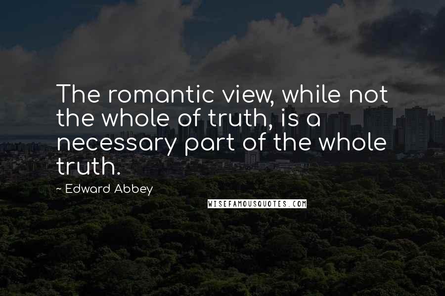 Edward Abbey Quotes: The romantic view, while not the whole of truth, is a necessary part of the whole truth.