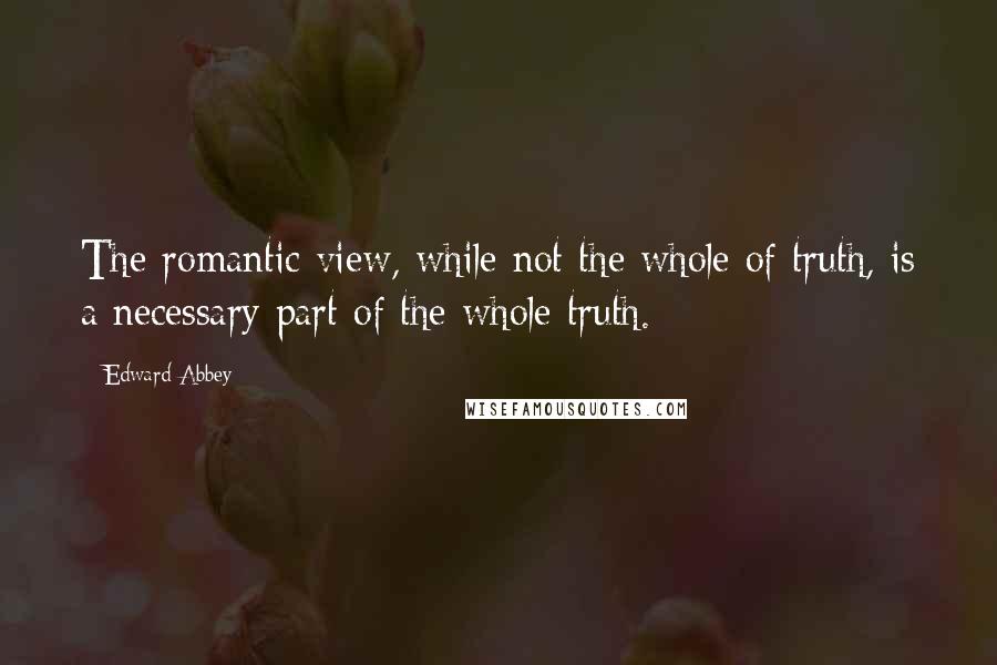 Edward Abbey Quotes: The romantic view, while not the whole of truth, is a necessary part of the whole truth.