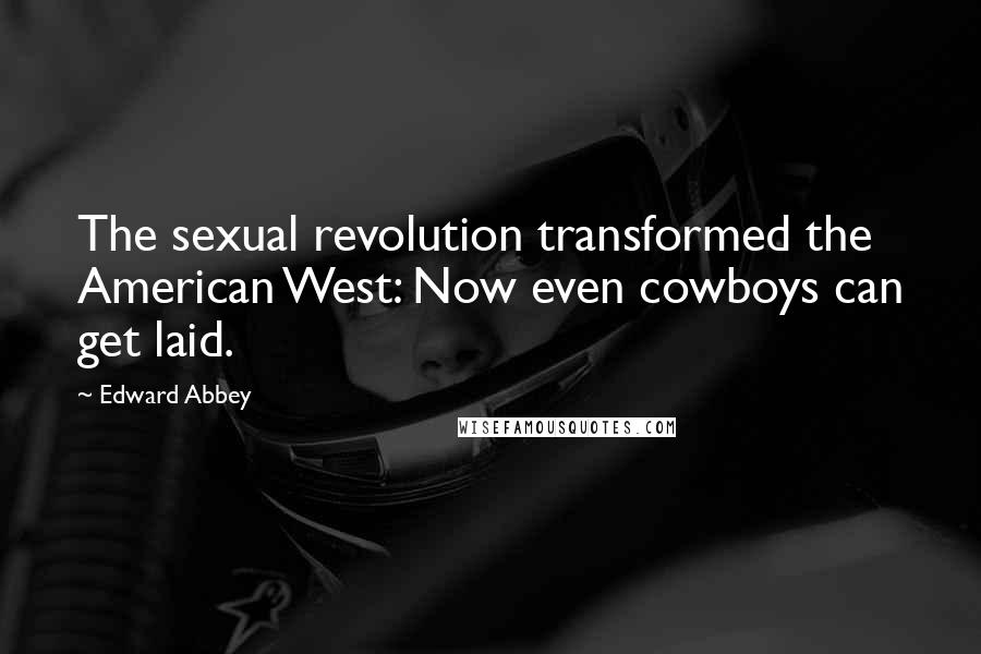 Edward Abbey Quotes: The sexual revolution transformed the American West: Now even cowboys can get laid.