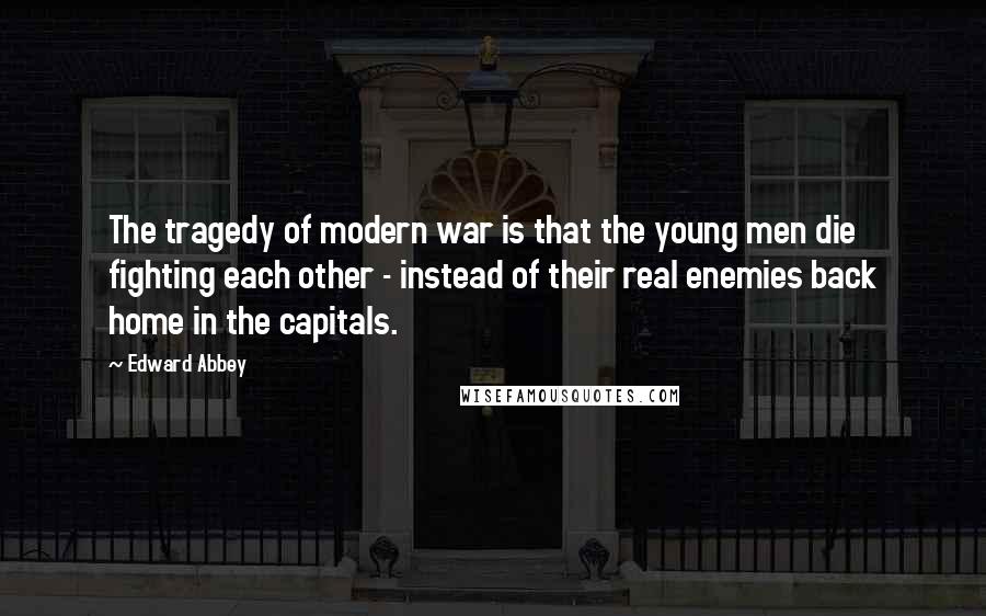 Edward Abbey Quotes: The tragedy of modern war is that the young men die fighting each other - instead of their real enemies back home in the capitals.