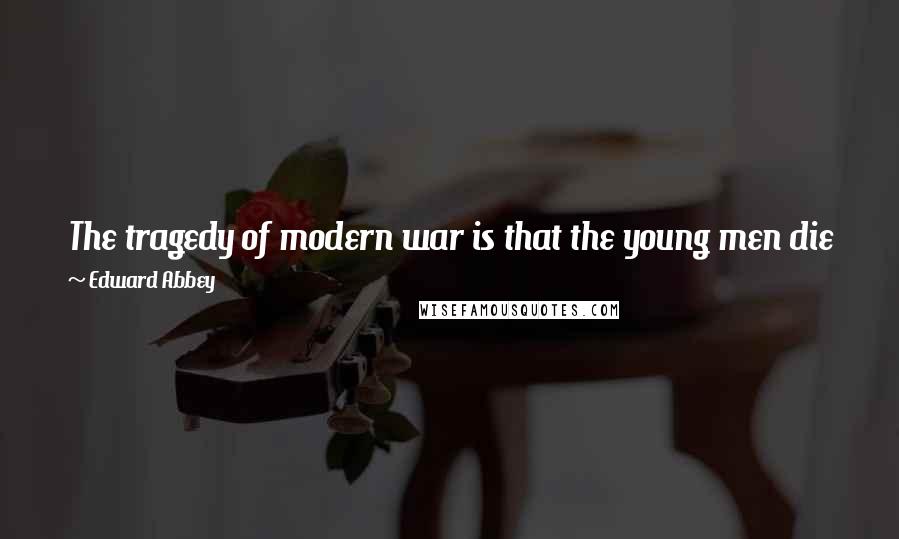 Edward Abbey Quotes: The tragedy of modern war is that the young men die fighting each other - instead of their real enemies back home in the capitals.