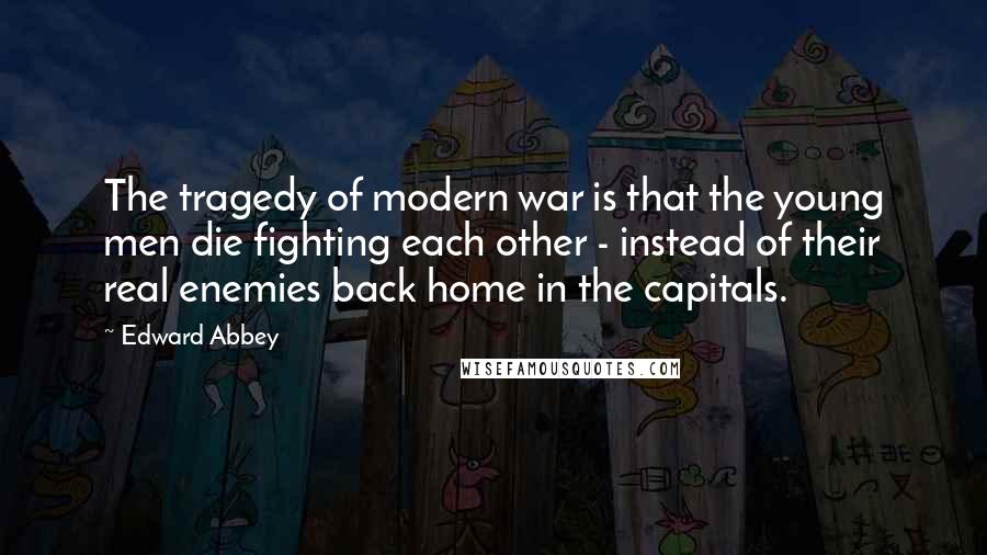 Edward Abbey Quotes: The tragedy of modern war is that the young men die fighting each other - instead of their real enemies back home in the capitals.