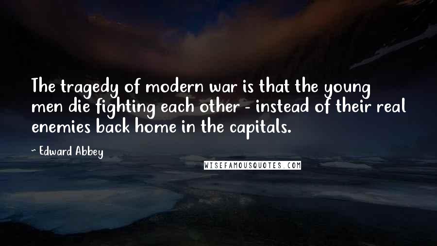 Edward Abbey Quotes: The tragedy of modern war is that the young men die fighting each other - instead of their real enemies back home in the capitals.