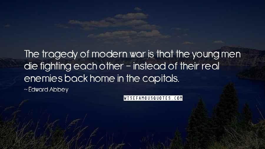 Edward Abbey Quotes: The tragedy of modern war is that the young men die fighting each other - instead of their real enemies back home in the capitals.