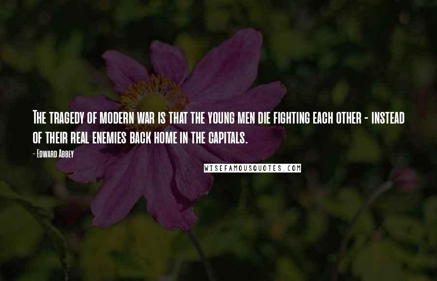 Edward Abbey Quotes: The tragedy of modern war is that the young men die fighting each other - instead of their real enemies back home in the capitals.