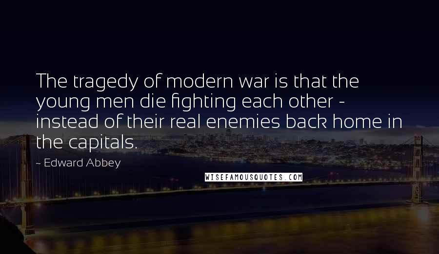 Edward Abbey Quotes: The tragedy of modern war is that the young men die fighting each other - instead of their real enemies back home in the capitals.