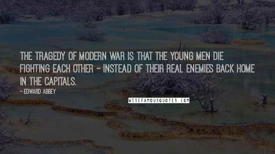 Edward Abbey Quotes: The tragedy of modern war is that the young men die fighting each other - instead of their real enemies back home in the capitals.