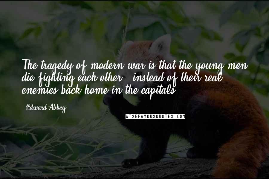 Edward Abbey Quotes: The tragedy of modern war is that the young men die fighting each other - instead of their real enemies back home in the capitals.