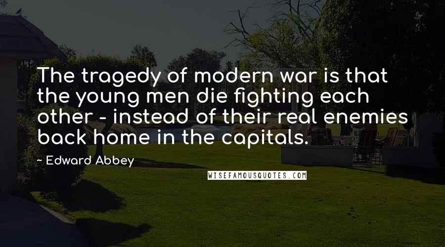 Edward Abbey Quotes: The tragedy of modern war is that the young men die fighting each other - instead of their real enemies back home in the capitals.