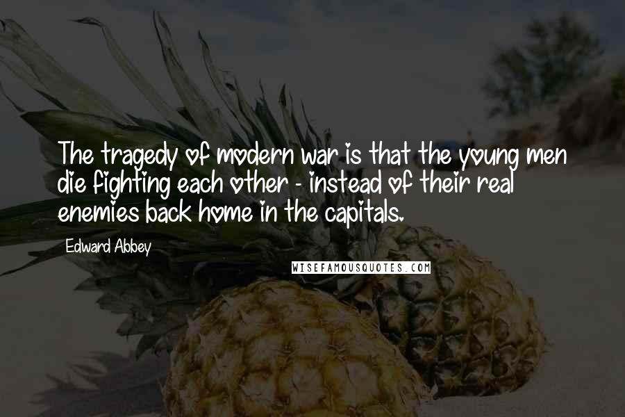 Edward Abbey Quotes: The tragedy of modern war is that the young men die fighting each other - instead of their real enemies back home in the capitals.