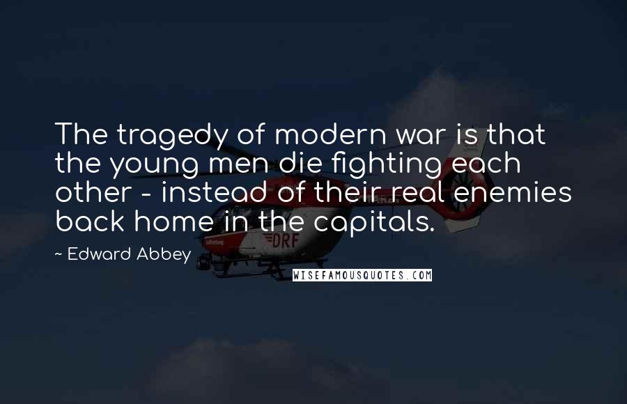 Edward Abbey Quotes: The tragedy of modern war is that the young men die fighting each other - instead of their real enemies back home in the capitals.