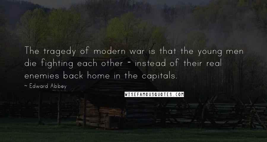 Edward Abbey Quotes: The tragedy of modern war is that the young men die fighting each other - instead of their real enemies back home in the capitals.