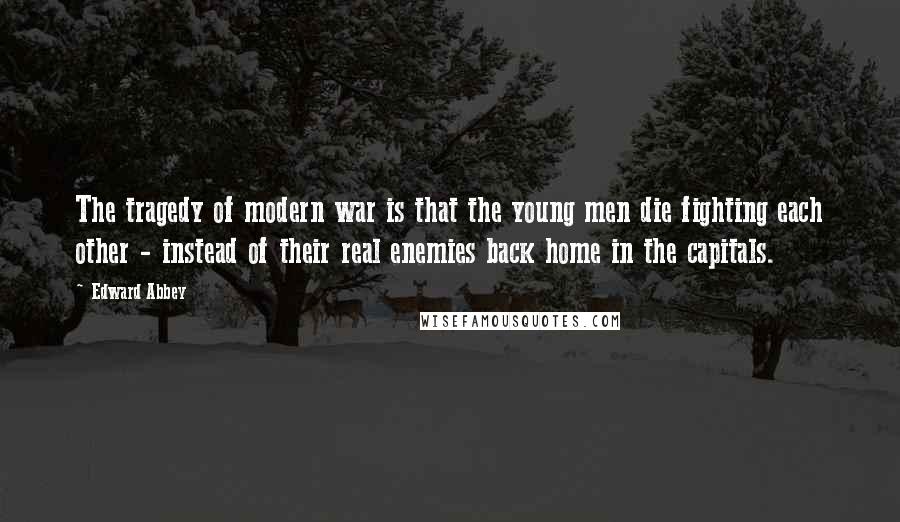 Edward Abbey Quotes: The tragedy of modern war is that the young men die fighting each other - instead of their real enemies back home in the capitals.