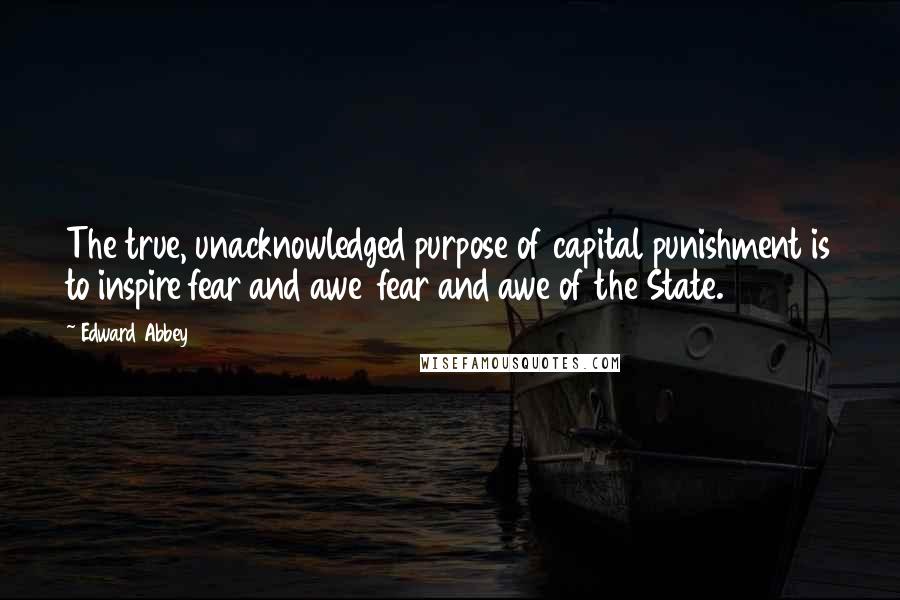 Edward Abbey Quotes: The true, unacknowledged purpose of capital punishment is to inspire fear and awe  fear and awe of the State.