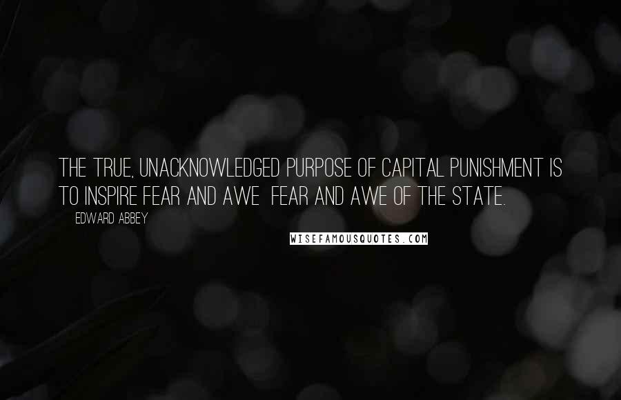 Edward Abbey Quotes: The true, unacknowledged purpose of capital punishment is to inspire fear and awe  fear and awe of the State.