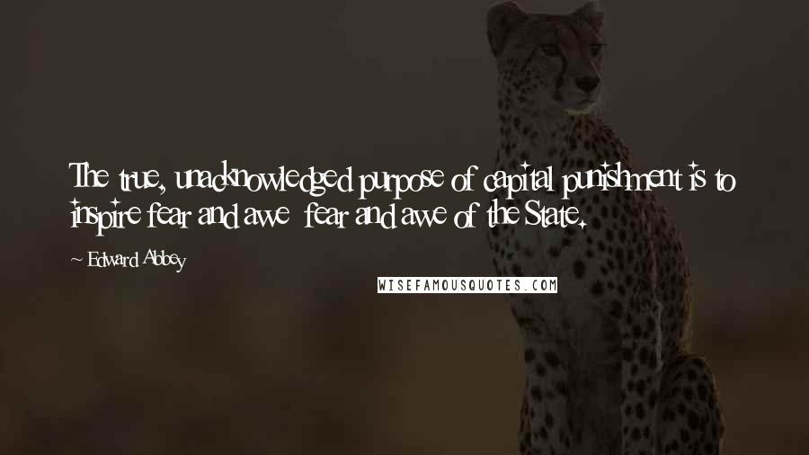 Edward Abbey Quotes: The true, unacknowledged purpose of capital punishment is to inspire fear and awe  fear and awe of the State.