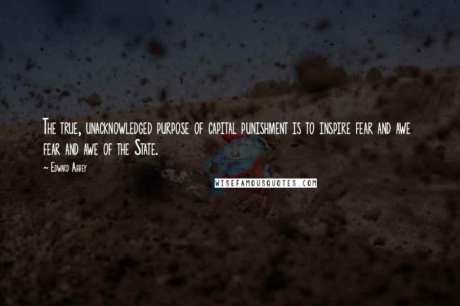 Edward Abbey Quotes: The true, unacknowledged purpose of capital punishment is to inspire fear and awe  fear and awe of the State.