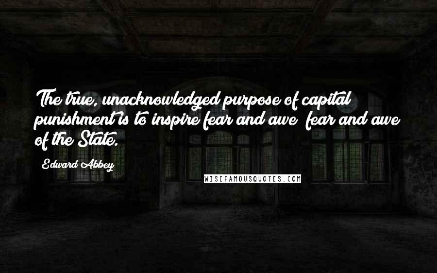 Edward Abbey Quotes: The true, unacknowledged purpose of capital punishment is to inspire fear and awe  fear and awe of the State.