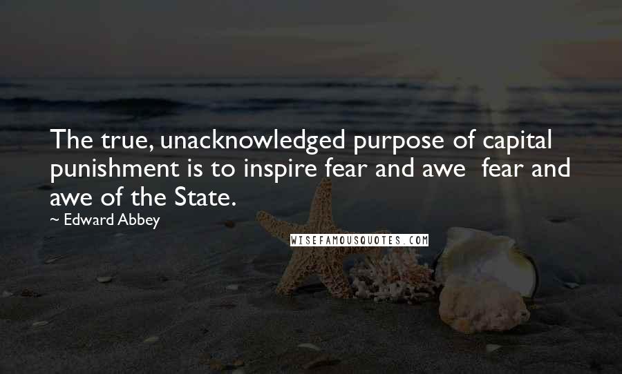 Edward Abbey Quotes: The true, unacknowledged purpose of capital punishment is to inspire fear and awe  fear and awe of the State.