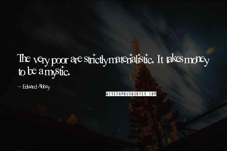 Edward Abbey Quotes: The very poor are strictly materialistic. It takes money to be a mystic.