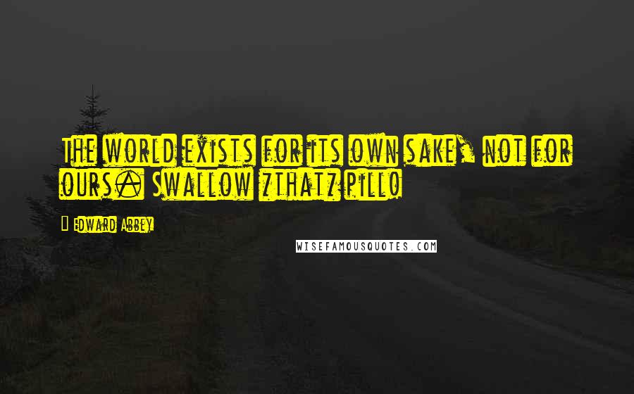 Edward Abbey Quotes: The world exists for its own sake, not for ours. Swallow *that* pill!