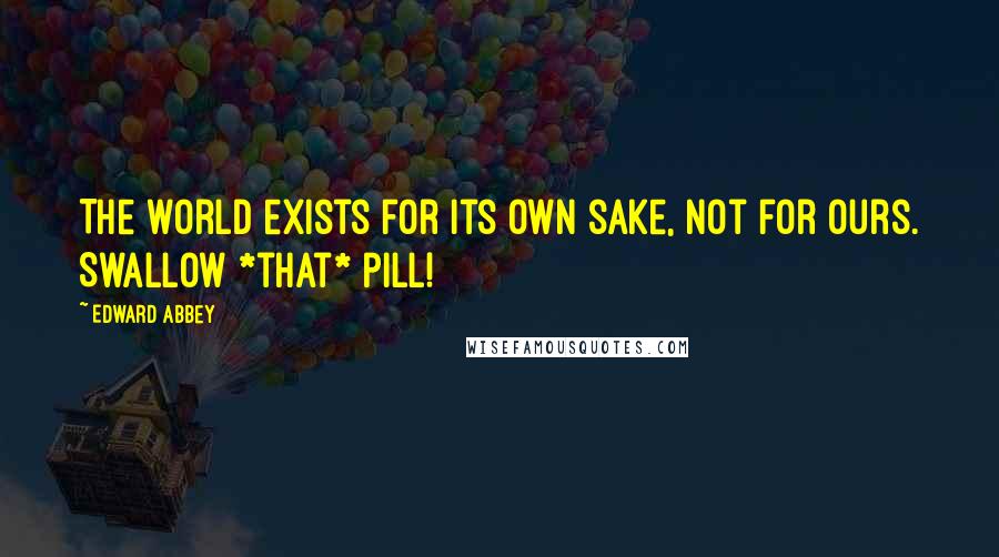 Edward Abbey Quotes: The world exists for its own sake, not for ours. Swallow *that* pill!
