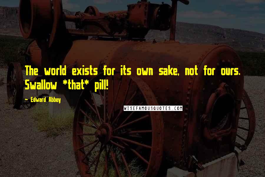 Edward Abbey Quotes: The world exists for its own sake, not for ours. Swallow *that* pill!