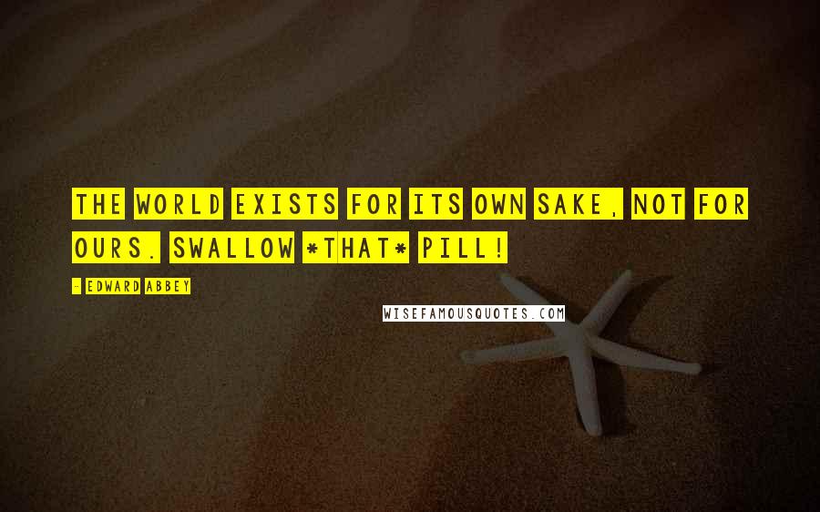 Edward Abbey Quotes: The world exists for its own sake, not for ours. Swallow *that* pill!