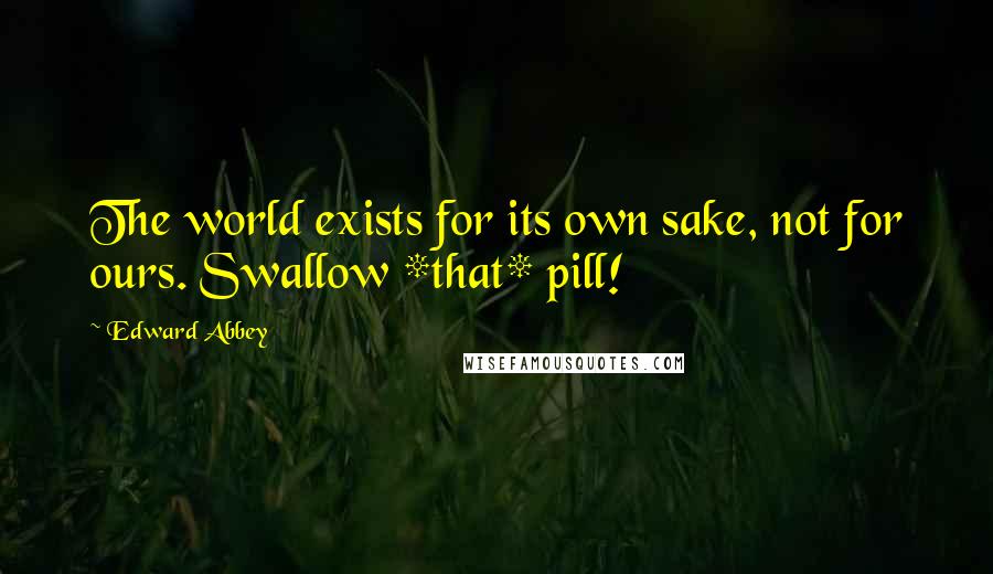 Edward Abbey Quotes: The world exists for its own sake, not for ours. Swallow *that* pill!