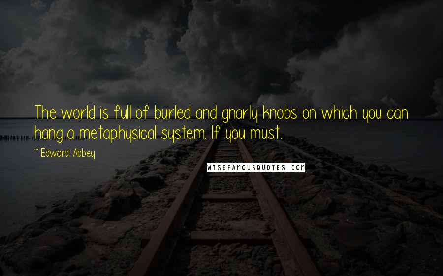 Edward Abbey Quotes: The world is full of burled and gnarly knobs on which you can hang a metaphysical system. If you must.