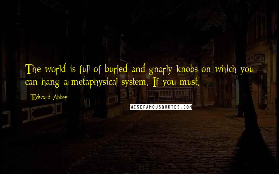 Edward Abbey Quotes: The world is full of burled and gnarly knobs on which you can hang a metaphysical system. If you must.