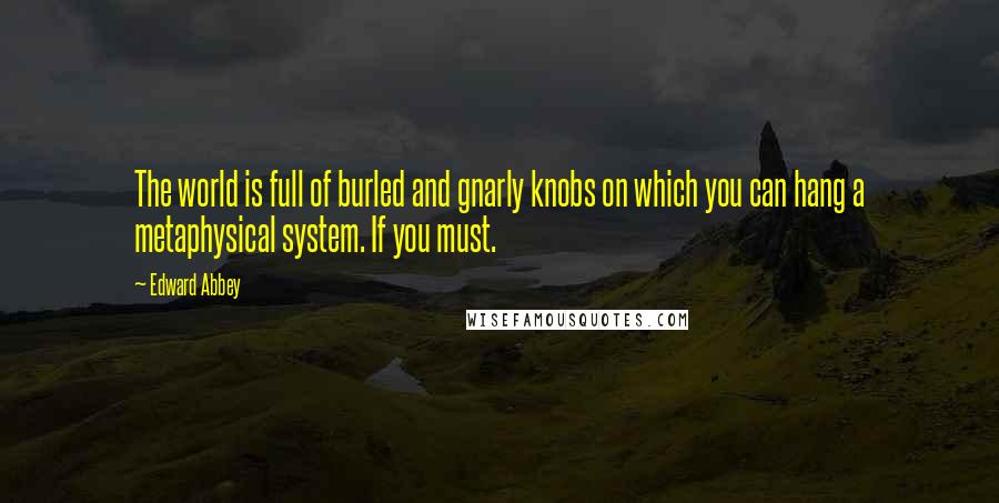 Edward Abbey Quotes: The world is full of burled and gnarly knobs on which you can hang a metaphysical system. If you must.