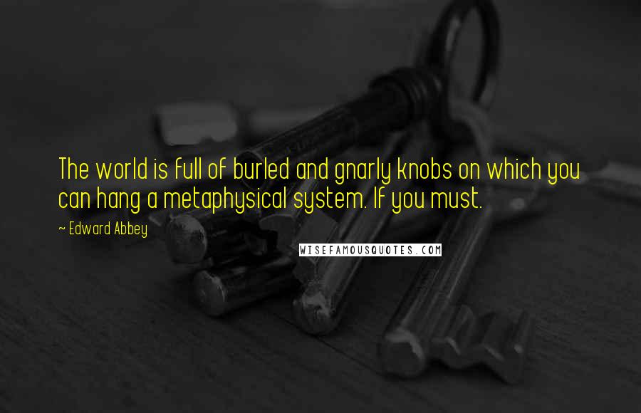 Edward Abbey Quotes: The world is full of burled and gnarly knobs on which you can hang a metaphysical system. If you must.