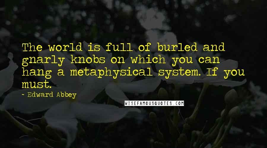 Edward Abbey Quotes: The world is full of burled and gnarly knobs on which you can hang a metaphysical system. If you must.