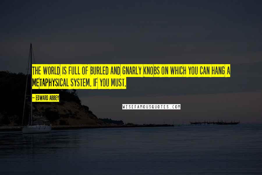 Edward Abbey Quotes: The world is full of burled and gnarly knobs on which you can hang a metaphysical system. If you must.