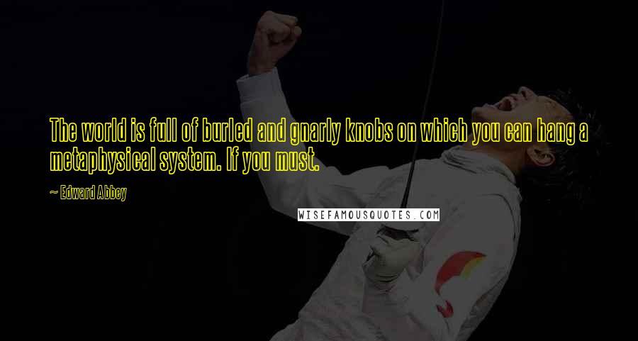 Edward Abbey Quotes: The world is full of burled and gnarly knobs on which you can hang a metaphysical system. If you must.