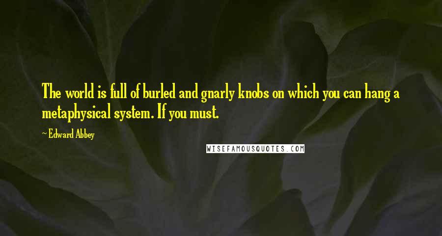 Edward Abbey Quotes: The world is full of burled and gnarly knobs on which you can hang a metaphysical system. If you must.