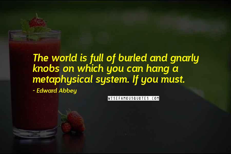 Edward Abbey Quotes: The world is full of burled and gnarly knobs on which you can hang a metaphysical system. If you must.