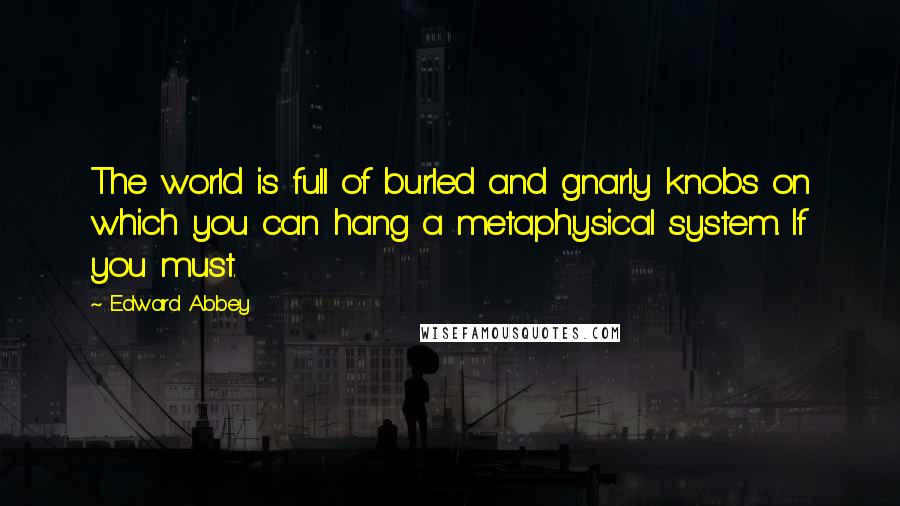 Edward Abbey Quotes: The world is full of burled and gnarly knobs on which you can hang a metaphysical system. If you must.