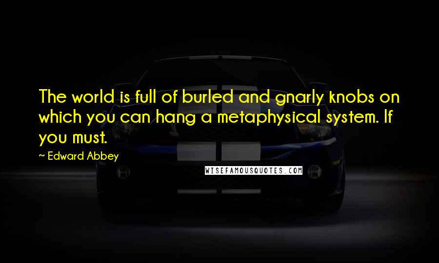 Edward Abbey Quotes: The world is full of burled and gnarly knobs on which you can hang a metaphysical system. If you must.