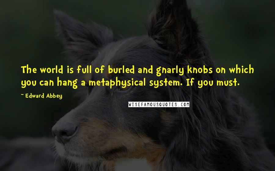 Edward Abbey Quotes: The world is full of burled and gnarly knobs on which you can hang a metaphysical system. If you must.