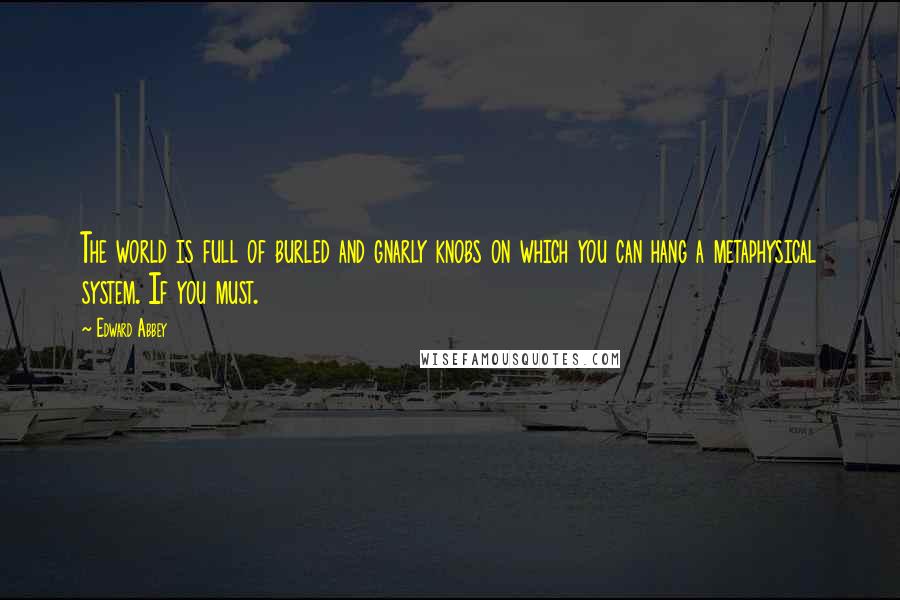 Edward Abbey Quotes: The world is full of burled and gnarly knobs on which you can hang a metaphysical system. If you must.