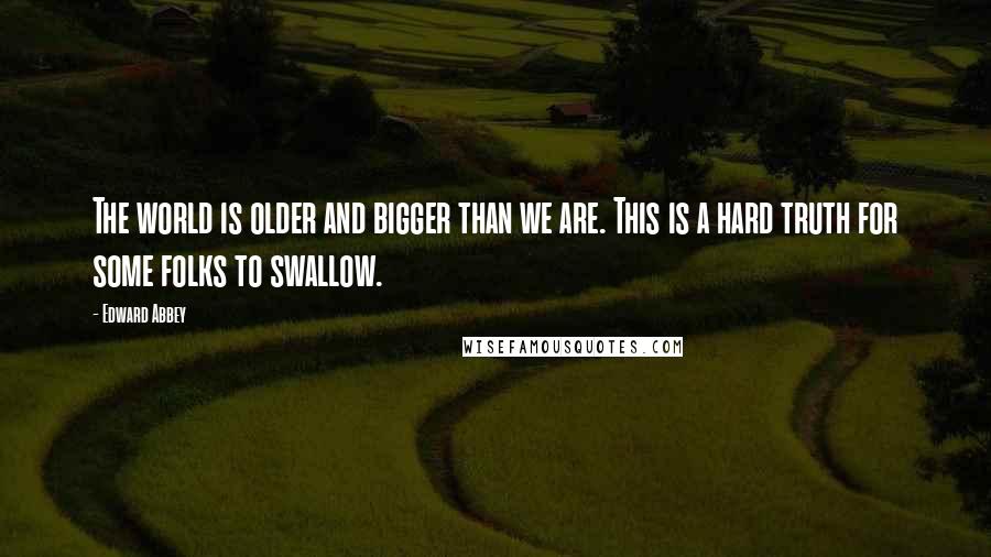 Edward Abbey Quotes: The world is older and bigger than we are. This is a hard truth for some folks to swallow.
