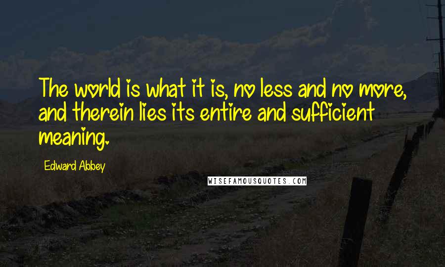 Edward Abbey Quotes: The world is what it is, no less and no more, and therein lies its entire and sufficient meaning.