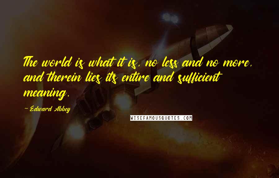 Edward Abbey Quotes: The world is what it is, no less and no more, and therein lies its entire and sufficient meaning.