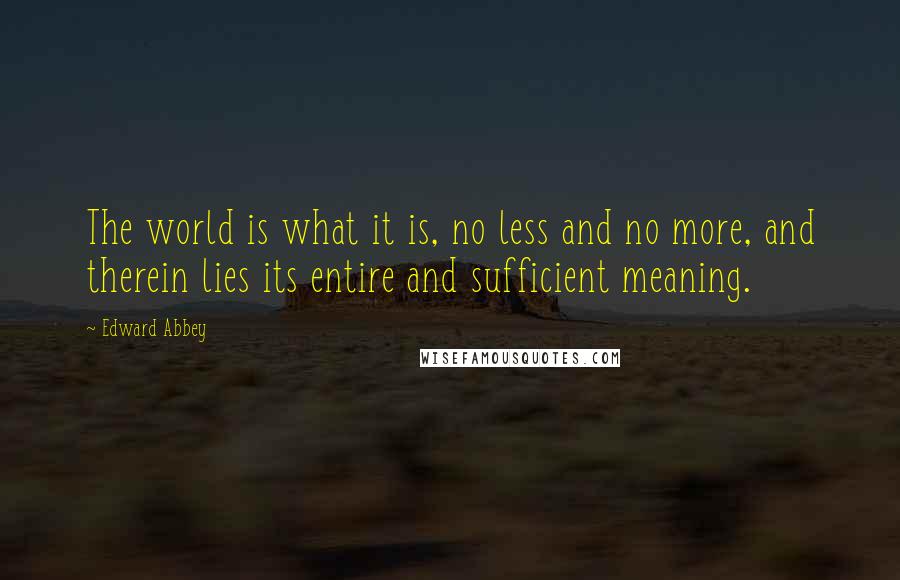 Edward Abbey Quotes: The world is what it is, no less and no more, and therein lies its entire and sufficient meaning.