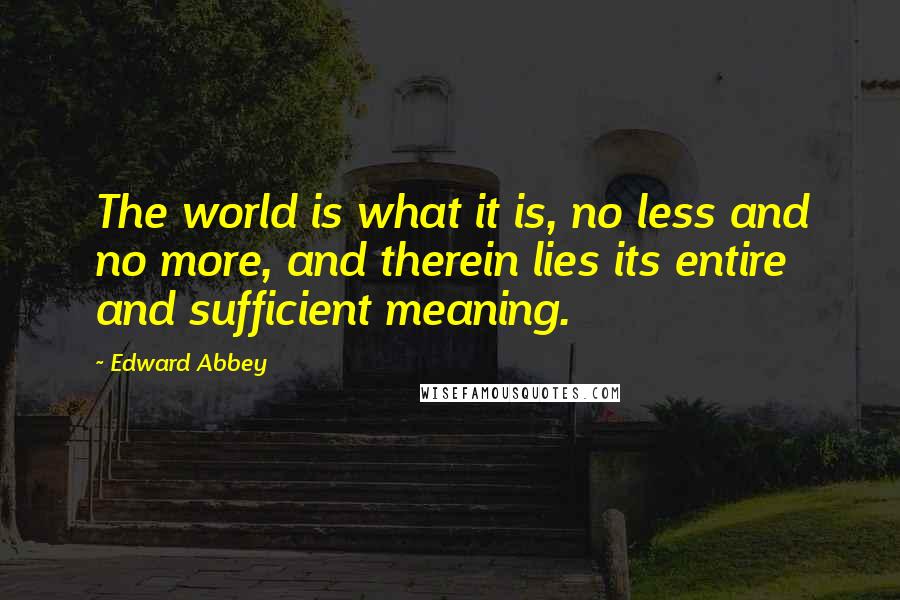 Edward Abbey Quotes: The world is what it is, no less and no more, and therein lies its entire and sufficient meaning.