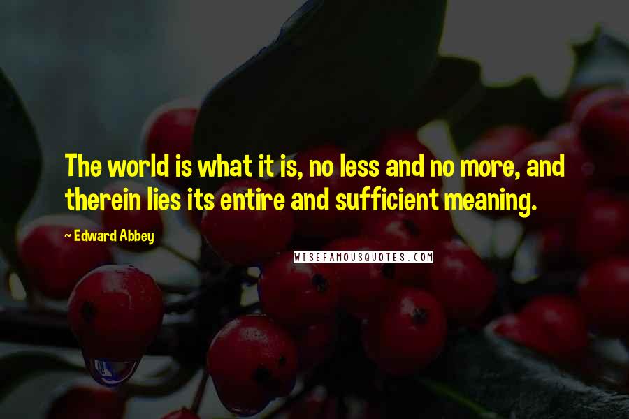 Edward Abbey Quotes: The world is what it is, no less and no more, and therein lies its entire and sufficient meaning.