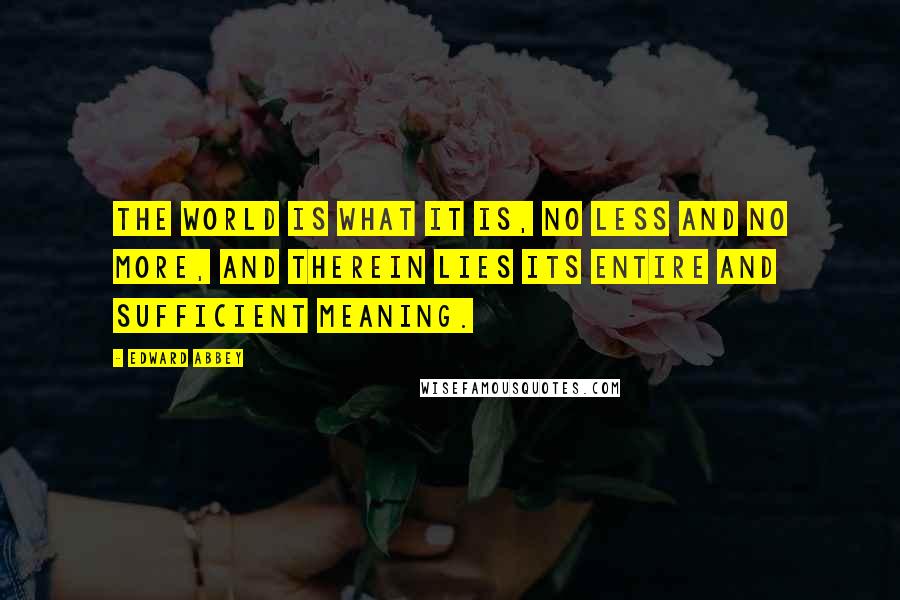 Edward Abbey Quotes: The world is what it is, no less and no more, and therein lies its entire and sufficient meaning.