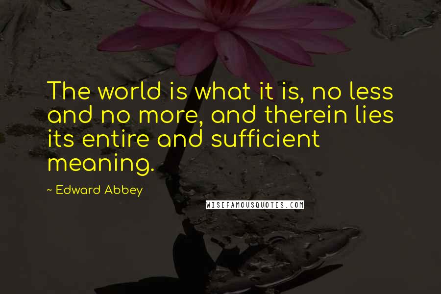Edward Abbey Quotes: The world is what it is, no less and no more, and therein lies its entire and sufficient meaning.